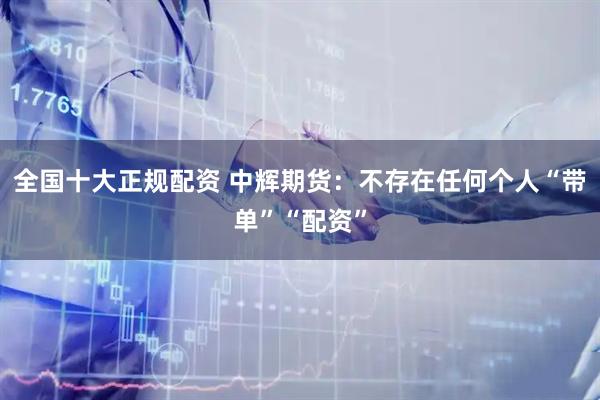 全国十大正规配资 中辉期货：不存在任何个人“带单”“配资”