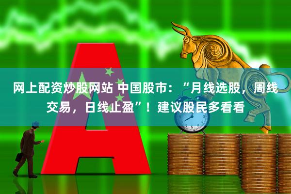 网上配资炒股网站 中国股市：“月线选股，周线交易，日线止盈”！建议股民多看看