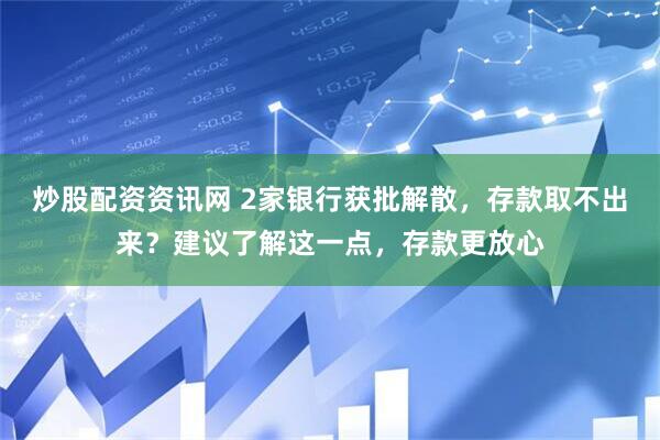 炒股配资资讯网 2家银行获批解散，存款取不出来？建议了解这一点，存款更放心