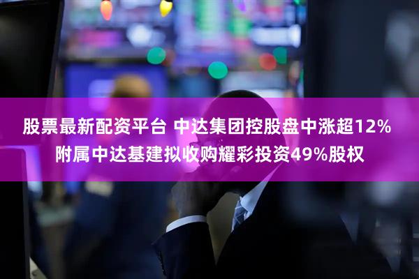 股票最新配资平台 中达集团控股盘中涨超12% 附属中达基建拟收购耀彩投资49%股权