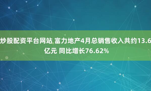炒股配资平台网站 富力地产4月总销售收入共约13.6 亿元 同比增长76.62%