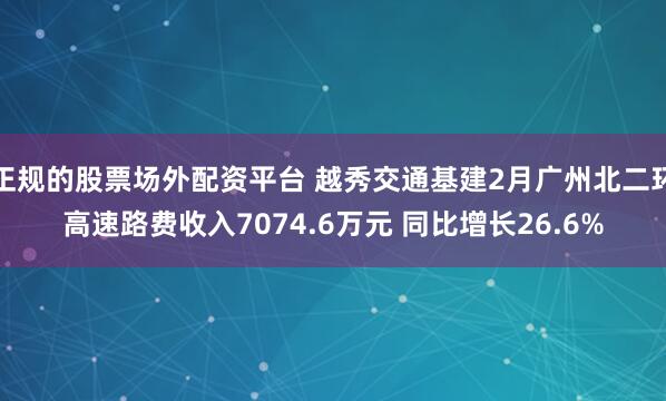 正规的股票场外配资平台 越秀交通基建2月广州北二环高速路费收入7074.6万元 同比增长26.6%