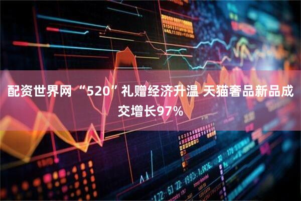 配资世界网 “520”礼赠经济升温 天猫奢品新品成交增长97%
