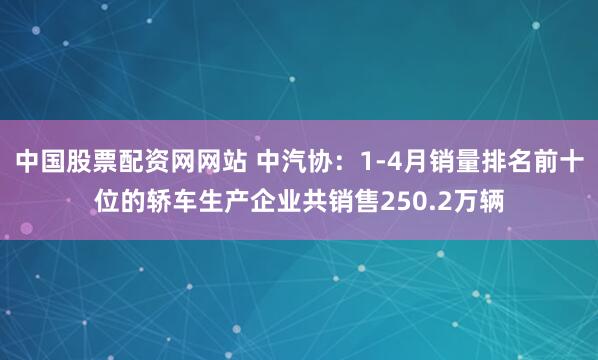 中国股票配资网网站 中汽协：1-4月销量排名前十位的轿车生产企业共销售250.2万辆