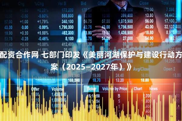 配资合作网 七部门印发《美丽河湖保护与建设行动方案（2025—2027年）》