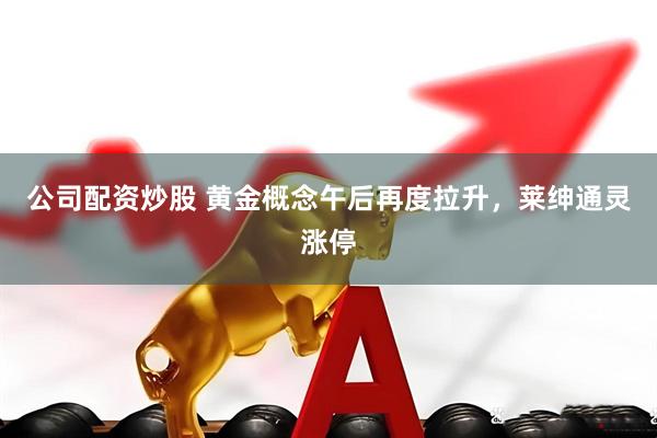 公司配资炒股 黄金概念午后再度拉升，莱绅通灵涨停