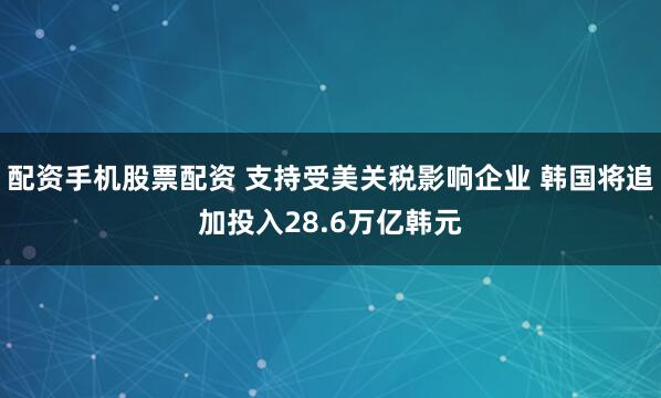 配资手机股票配资 支持受美关税影响企业 韩国将追加投入28.6万亿韩元