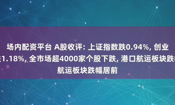 场内配资平台 A股收评: 上证指数跌0.94%, 创业板指跌1.18%, 全市场超4000家个股下跌, 港口航运板块跌幅居前