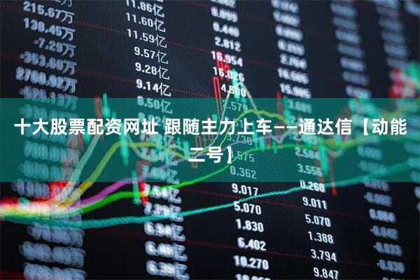 十大股票配资网址 跟随主力上车——通达信【动能二号】