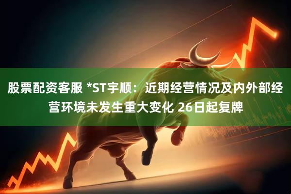 股票配资客服 *ST宇顺：近期经营情况及内外部经营环境未发生重大变化 26日起复牌