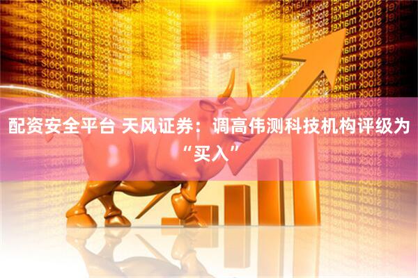 配资安全平台 天风证券：调高伟测科技机构评级为“买入”
