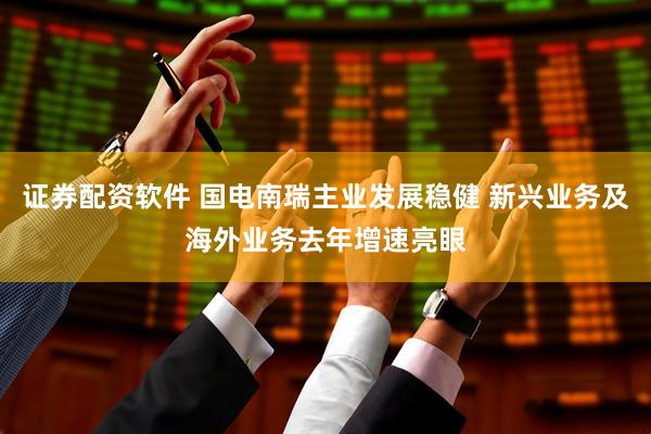 证券配资软件 国电南瑞主业发展稳健 新兴业务及海外业务去年增速亮眼