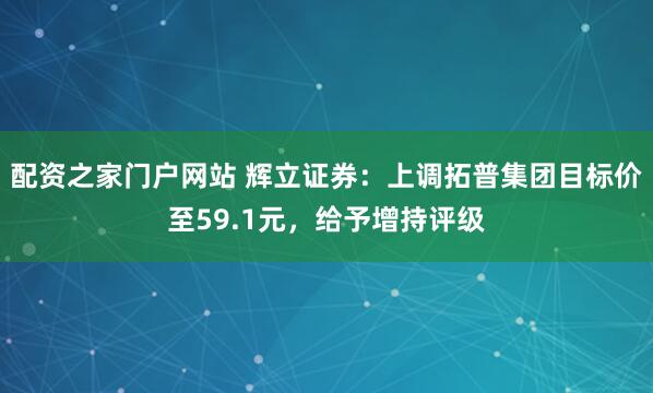配资之家门户网站 辉立证券：上调拓普集团目标价至59.1元，给予增持评级