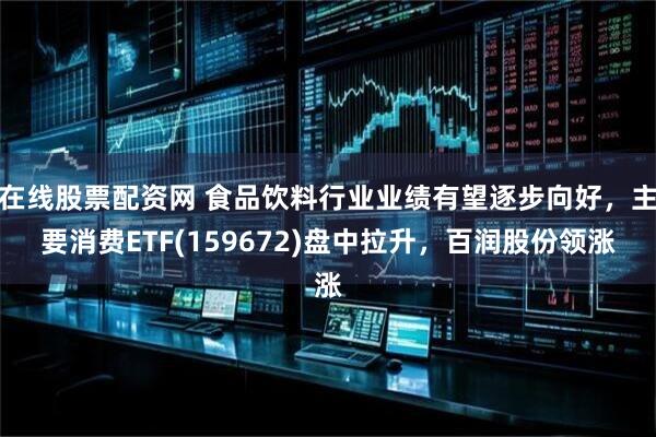 在线股票配资网 食品饮料行业业绩有望逐步向好，主要消费ETF(159672)盘中拉升，百润股份领涨