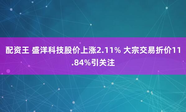 配资王 盛洋科技股价上涨2.11% 大宗交易折价11.84%引关注