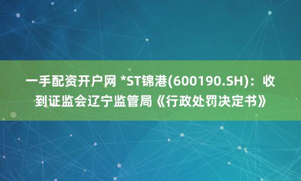 一手配资开户网 *ST锦港(600190.SH)：收到证监会辽宁监管局《行政处罚决定书》