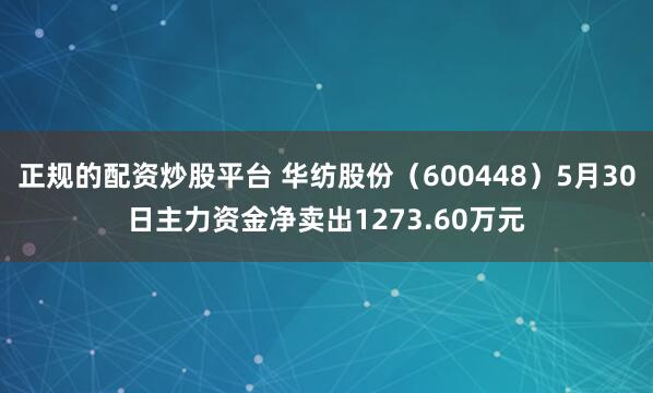 正规的配资炒股平台 华纺股份（600448）5月30日主力资金净卖出1273.60万元