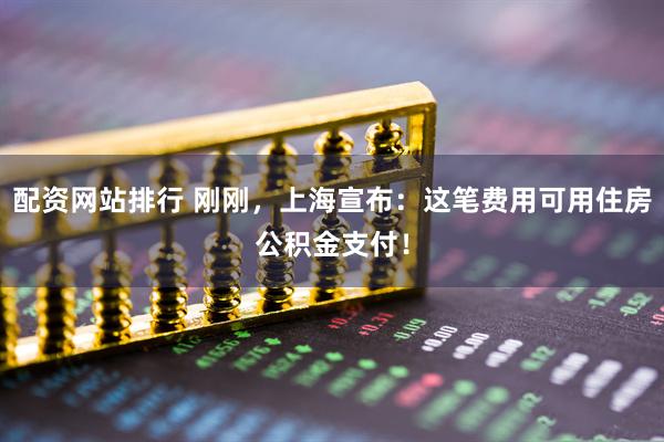 配资网站排行 刚刚，上海宣布：这笔费用可用住房公积金支付！
