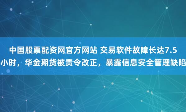 中国股票配资网官方网站 交易软件故障长达7.5小时，华金期货被责令改正，暴露信息安全管理缺陷