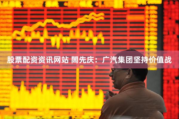 股票配资资讯网站 閤先庆：广汽集团坚持价值战