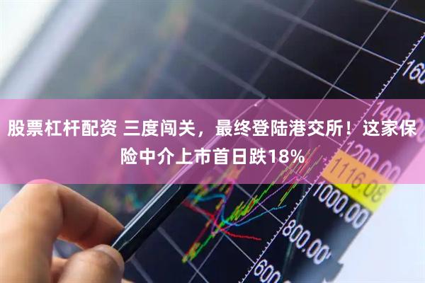 股票杠杆配资 三度闯关，最终登陆港交所！这家保险中介上市首日跌18%
