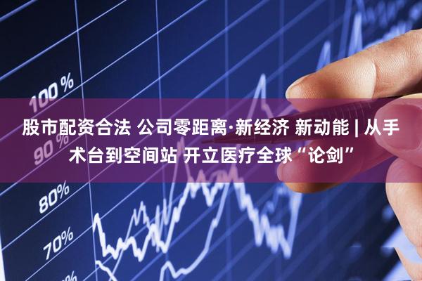 股市配资合法 公司零距离·新经济 新动能 | 从手术台到空间站 开立医疗全球“论剑”