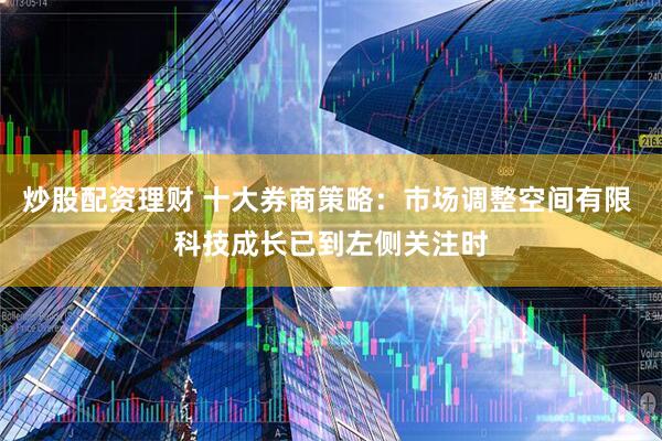 炒股配资理财 十大券商策略：市场调整空间有限 科技成长已到左侧关注时