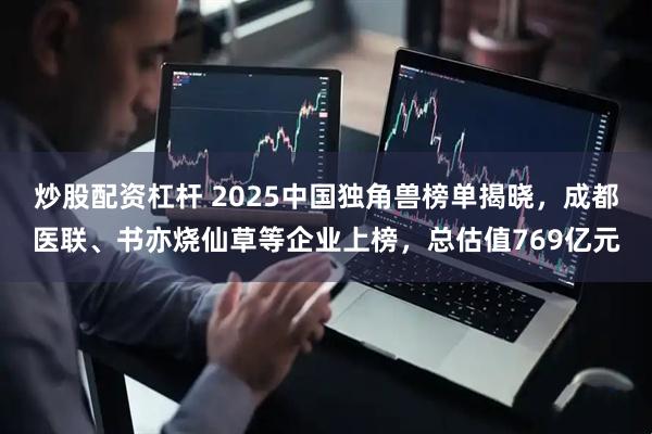 炒股配资杠杆 2025中国独角兽榜单揭晓，成都医联、书亦烧仙草等企业上榜，总估值769亿元