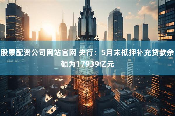 股票配资公司网站官网 央行：5月末抵押补充贷款余额为17939亿元