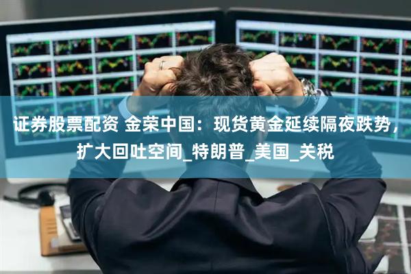 证券股票配资 金荣中国：现货黄金延续隔夜跌势，扩大回吐空间_特朗普_美国_关税