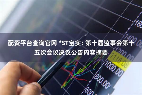 配资平台查询官网 *ST宝实: 第十届监事会第十五次会议决议公告内容摘要