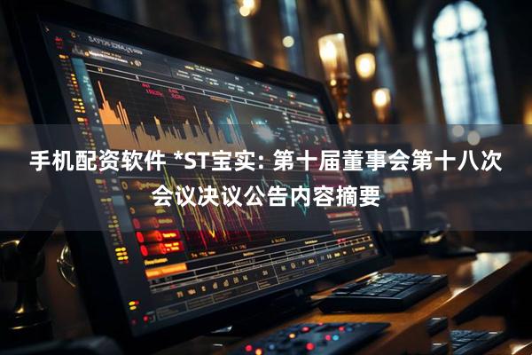 手机配资软件 *ST宝实: 第十届董事会第十八次会议决议公告内容摘要