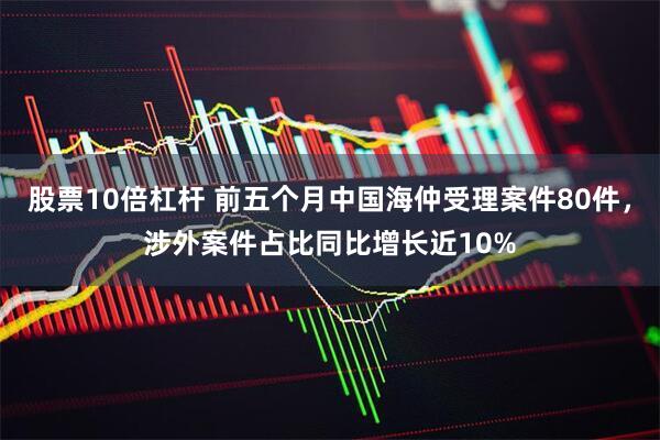 股票10倍杠杆 前五个月中国海仲受理案件80件，涉外案件占比同比增长近10%