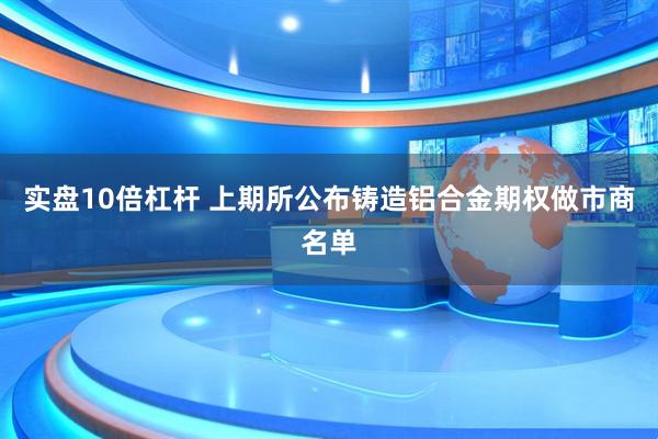 实盘10倍杠杆 上期所公布铸造铝合金期权做市商名单