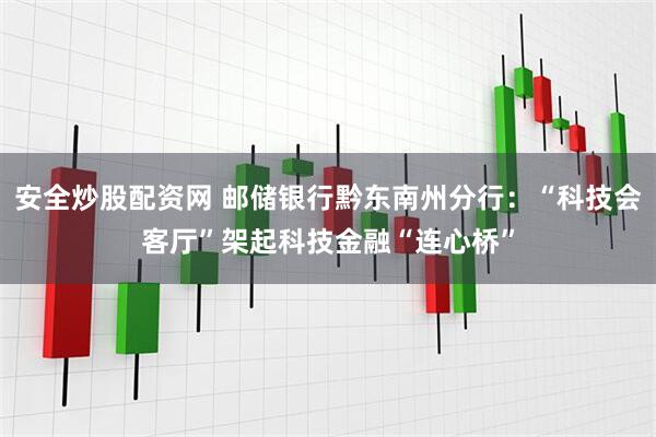 安全炒股配资网 邮储银行黔东南州分行：“科技会客厅”架起科技金融“连心桥”