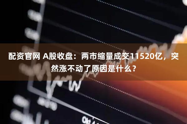 配资官网 A股收盘：两市缩量成交11520亿，突然涨不动了原因是什么？