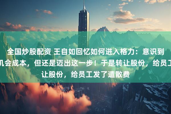全国炒股配资 王自如回忆如何进入格力：意识到会付出巨大机会成本，但还是迈出这一步！于是转让股份，给员工发了遣散费