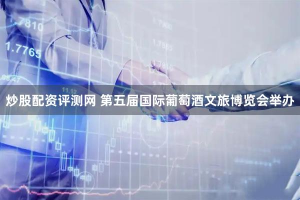 炒股配资评测网 第五届国际葡萄酒文旅博览会举办