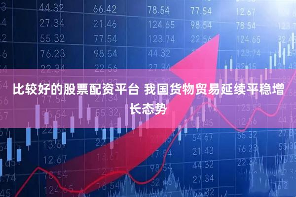 比较好的股票配资平台 我国货物贸易延续平稳增长态势