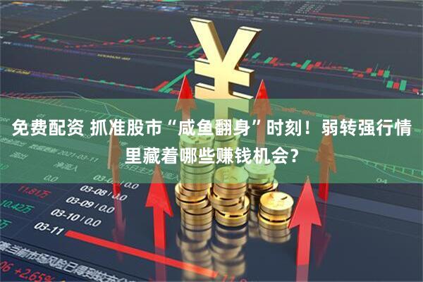 免费配资 抓准股市“咸鱼翻身”时刻！弱转强行情里藏着哪些赚钱机会？