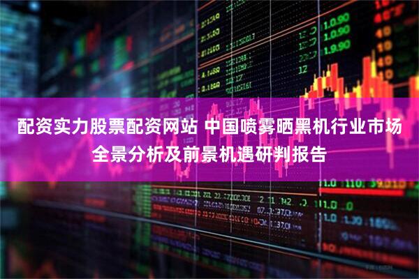 配资实力股票配资网站 中国喷雾晒黑机行业市场全景分析及前景机遇研判报告