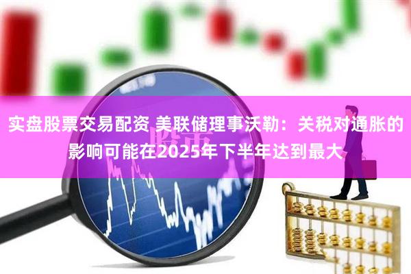 实盘股票交易配资 美联储理事沃勒：关税对通胀的影响可能在2025年下半年达到最大