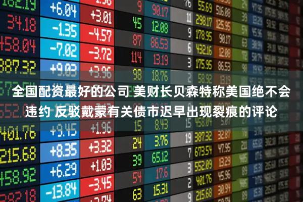 全国配资最好的公司 美财长贝森特称美国绝不会违约 反驳戴蒙有关债市迟早出现裂痕的评论