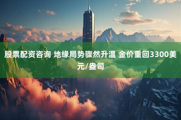 股票配资咨询 地缘局势骤然升温 金价重回3300美元/盎司