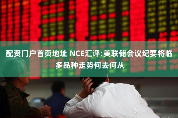 配资门户首页地址 NCE汇评:美联储会议纪要将临 多品种走势何去何从