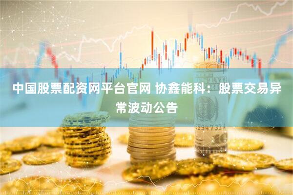 中国股票配资网平台官网 协鑫能科：股票交易异常波动公告