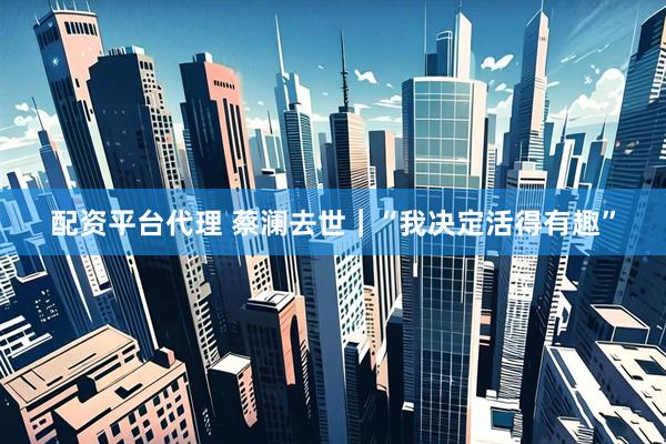 配资平台代理 蔡澜去世｜“我决定活得有趣”