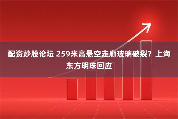 配资炒股论坛 259米高悬空走廊玻璃破裂？上海东方明珠回应