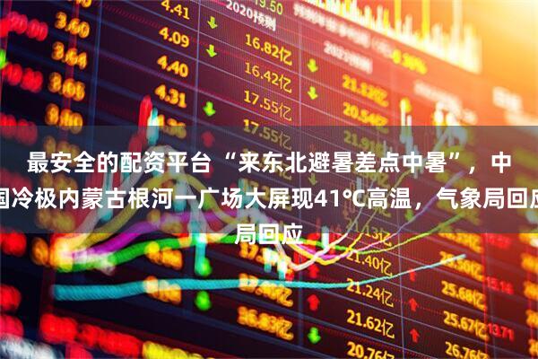 最安全的配资平台 “来东北避暑差点中暑”，中国冷极内蒙古根河一广场大屏现41℃高温，气象局回应