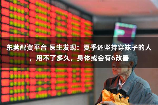 东莞配资平台 医生发现：夏季还坚持穿袜子的人，用不了多久，身体或会有6改善